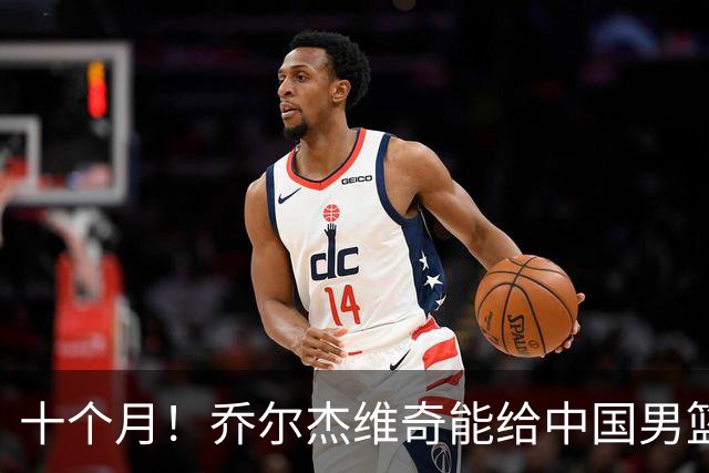 十个月！乔尔杰维奇能给中国男篮带来什么？