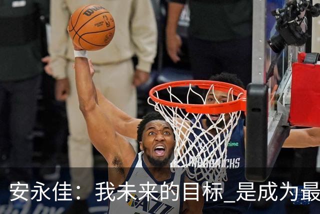 安永佳：我未来的目标 是成为最好的本土射手之一