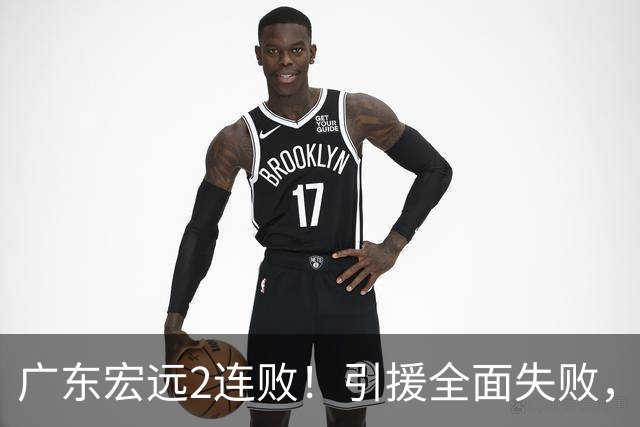 广东宏远2连败！引援全面失败，大外援1分，焦泊乔0篮板，恐面临保级！